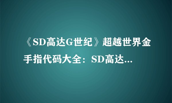 《SD高达G世纪》超越世界金手指代码大全：SD高达G世纪完整金手指大全