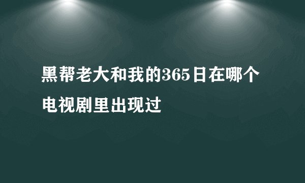 黑帮老大和我的365日在哪个电视剧里出现过
