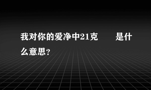 我对你的爱净中21克❤️是什么意思？