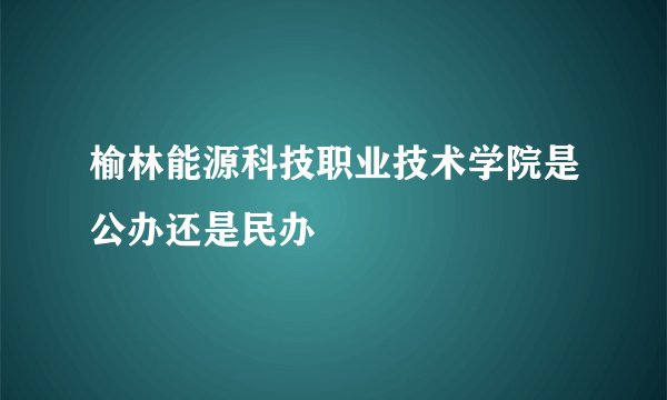 榆林能源科技职业技术学院是公办还是民办