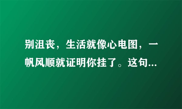 别沮丧，生活就像心电图，一帆风顺就证明你挂了。这句话的意思？