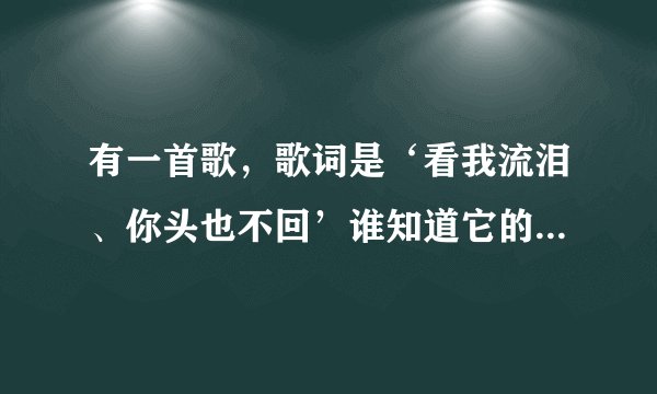 有一首歌，歌词是‘看我流泪、你头也不回’谁知道它的歌名是什么？