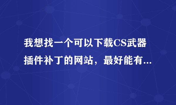 我想找一个可以下载CS武器插件补丁的网站，最好能有CF武器的。 跪求！！！