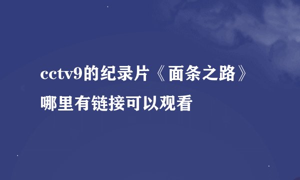 cctv9的纪录片《面条之路》哪里有链接可以观看