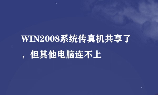 WIN2008系统传真机共享了，但其他电脑连不上