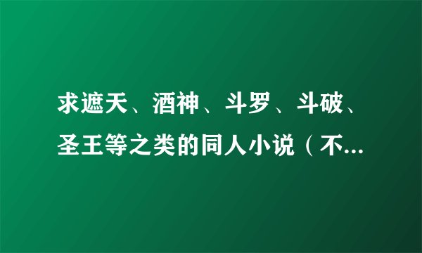 求遮天、酒神、斗罗、斗破、圣王等之类的同人小说（不要BL一定要男主）