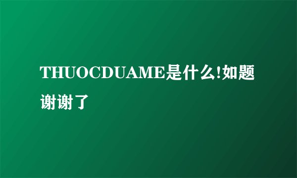 THUOCDUAME是什么!如题 谢谢了