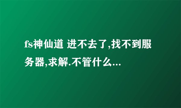fs神仙道 进不去了,找不到服务器,求解.不管什么浏览器都进不去。之前还好好的。