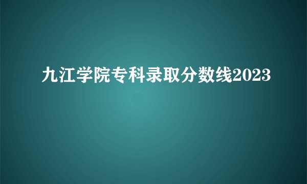 九江学院专科录取分数线2023