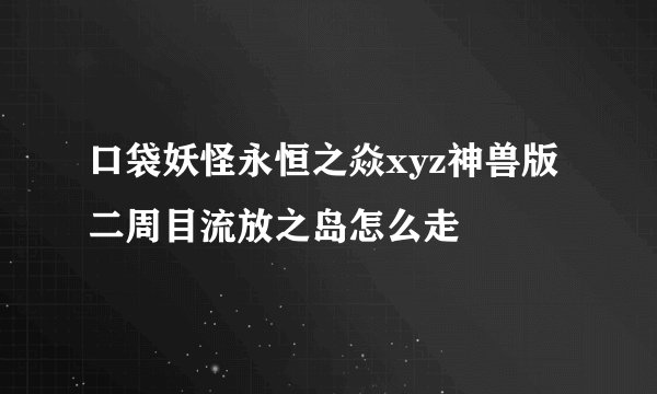 口袋妖怪永恒之焱xyz神兽版二周目流放之岛怎么走