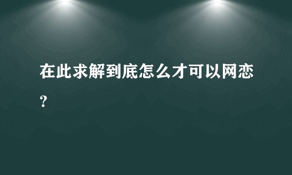在此求解到底怎么才可以网恋？