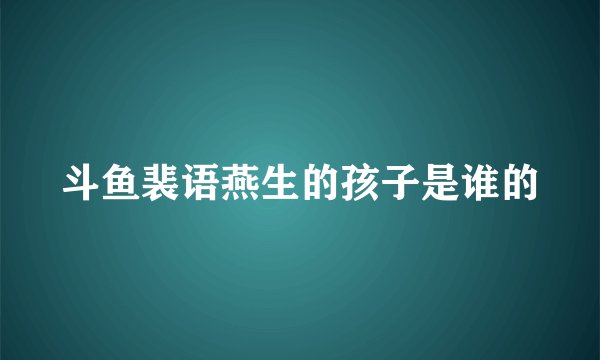 斗鱼裴语燕生的孩子是谁的