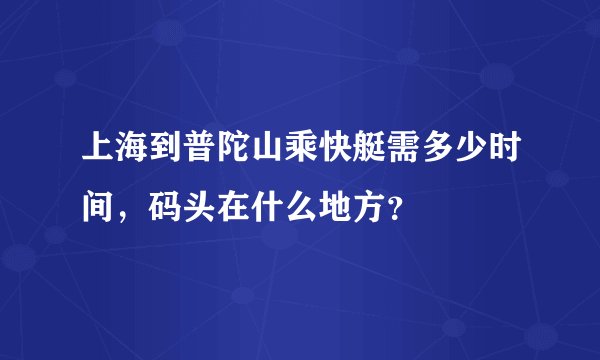 上海到普陀山乘快艇需多少时间，码头在什么地方？