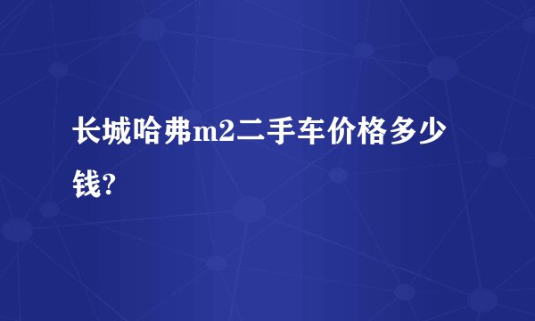 长城哈弗m2二手车价格多少钱?