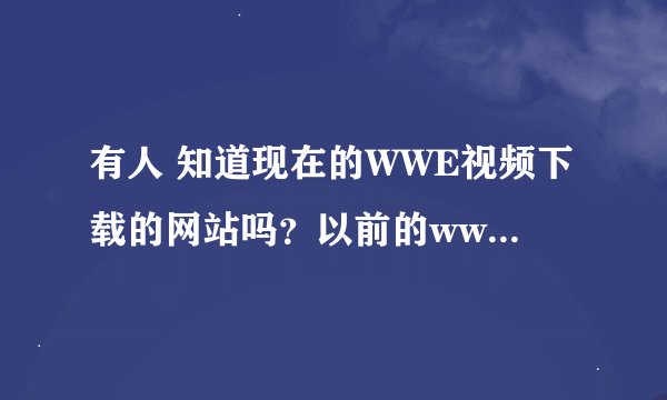 有人 知道现在的WWE视频下载的网站吗？以前的www.kan51.com现在不提供下载了