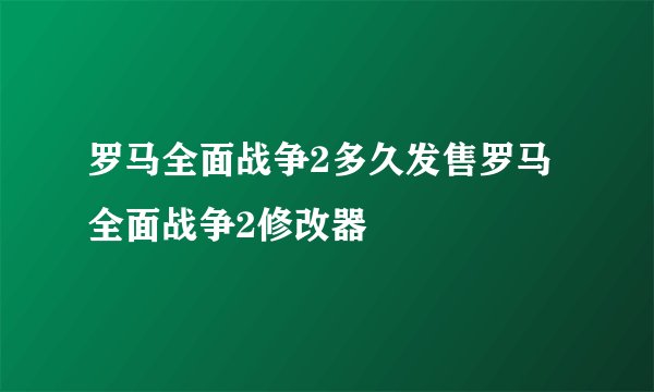 罗马全面战争2多久发售罗马全面战争2修改器