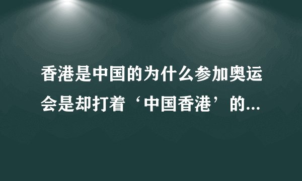 香港是中国的为什么参加奥运会是却打着‘中国香港’的旗号而且也不是用五星红旗？