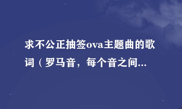 求不公正抽签ova主题曲的歌词（罗马音，每个音之间要有空格）和乐谱