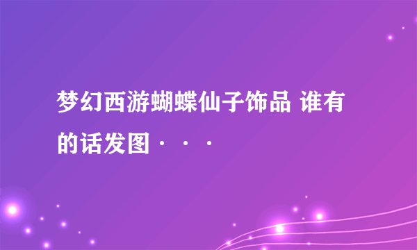 梦幻西游蝴蝶仙子饰品 谁有的话发图···