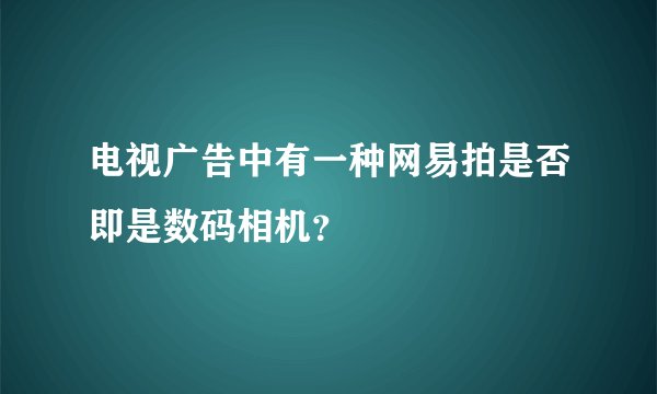 电视广告中有一种网易拍是否即是数码相机？