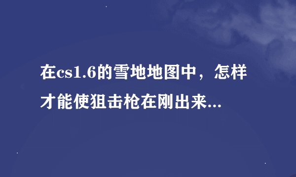 在cs1.6的雪地地图中，怎样才能使狙击枪在刚出来时穿墙杀人