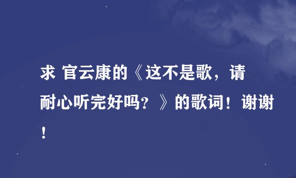 求 官云康的《这不是歌，请耐心听完好吗？》的歌词！谢谢！