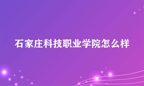 石家庄科技职业学院怎么样
