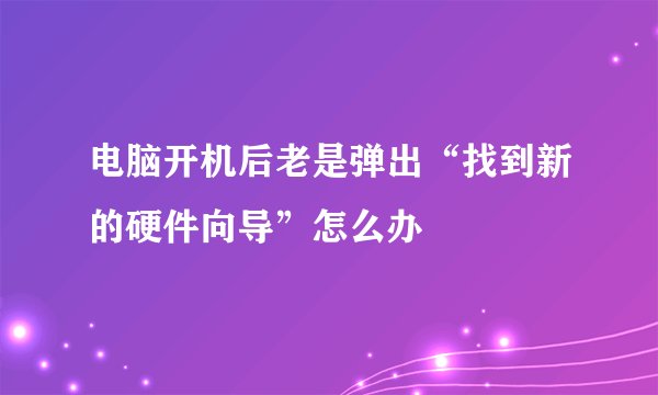 电脑开机后老是弹出“找到新的硬件向导”怎么办