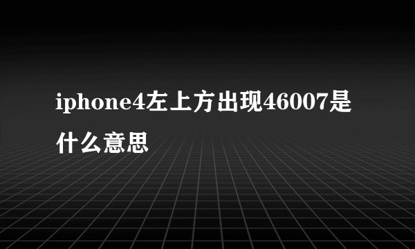 iphone4左上方出现46007是什么意思