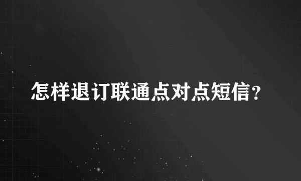 怎样退订联通点对点短信？