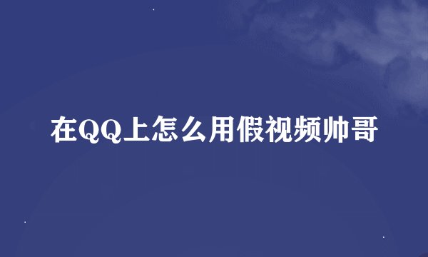 在QQ上怎么用假视频帅哥