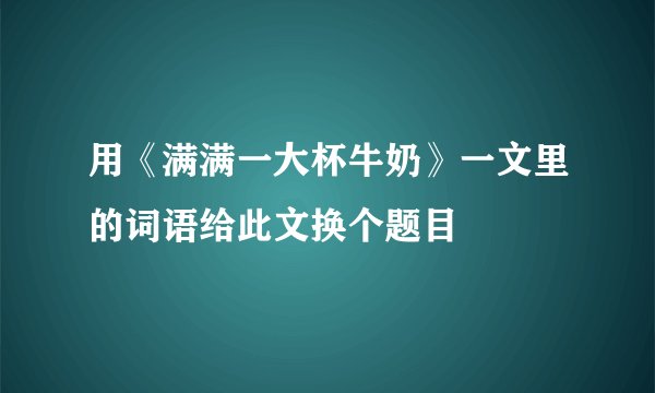 用《满满一大杯牛奶》一文里的词语给此文换个题目