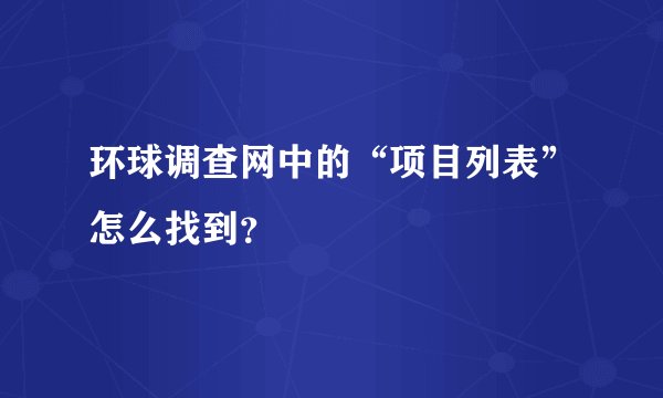 环球调查网中的“项目列表”怎么找到？