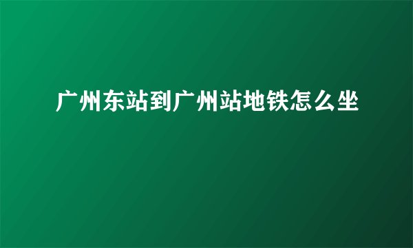 广州东站到广州站地铁怎么坐