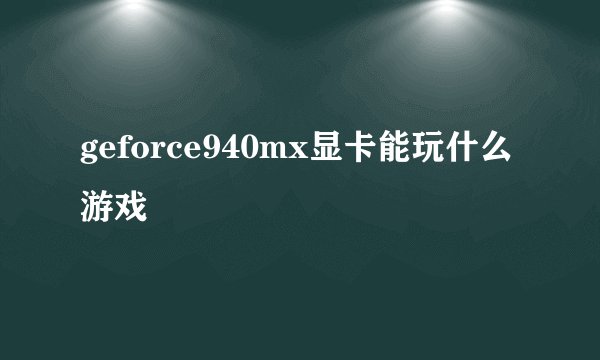geforce940mx显卡能玩什么游戏