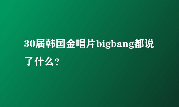 30届韩国金唱片bigbang都说了什么？