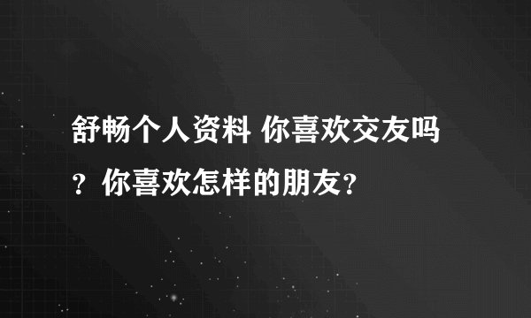 舒畅个人资料 你喜欢交友吗？你喜欢怎样的朋友？
