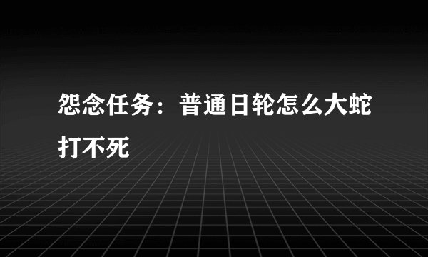 怨念任务：普通日轮怎么大蛇打不死