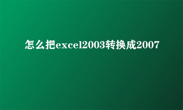怎么把excel2003转换成2007