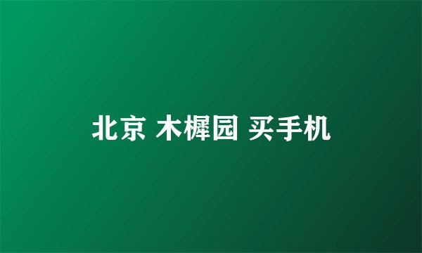 北京 木樨园 买手机