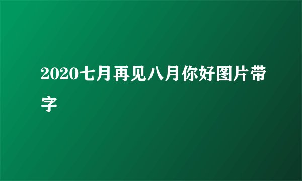 2020七月再见八月你好图片带字