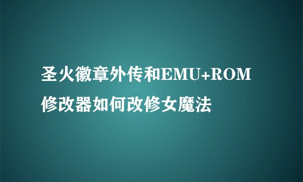 圣火徽章外传和EMU+ROM修改器如何改修女魔法