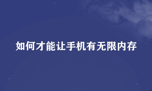 如何才能让手机有无限内存