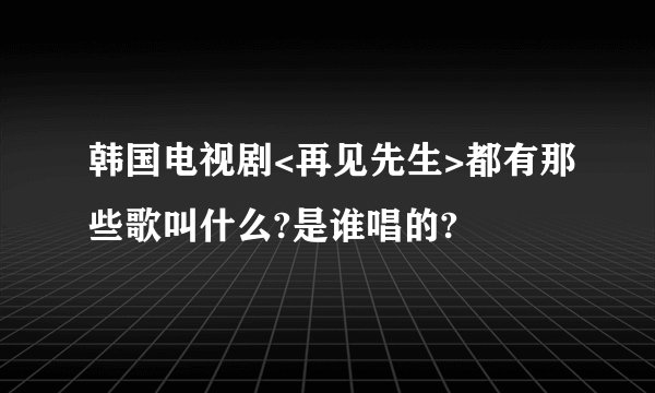 韩国电视剧<再见先生>都有那些歌叫什么?是谁唱的?