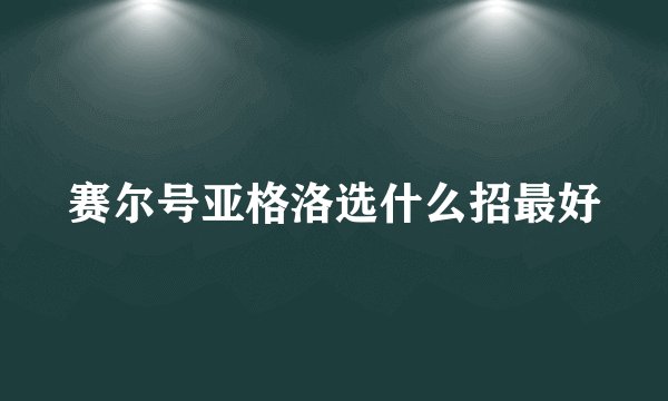 赛尔号亚格洛选什么招最好