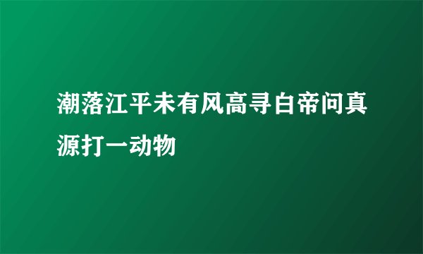 潮落江平未有风高寻白帝问真源打一动物