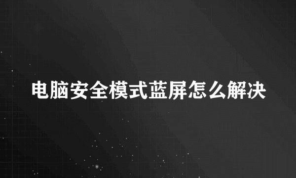 电脑安全模式蓝屏怎么解决