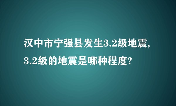 汉中市宁强县发生3.2级地震,3.2级的地震是哪种程度?