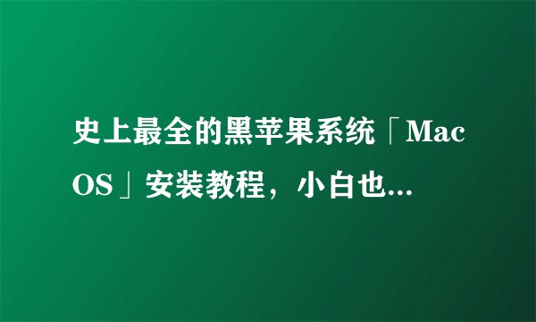 史上最全的黑苹果系统「MacOS」安装教程，小白也能秒掌握！