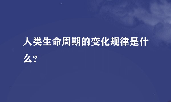 人类生命周期的变化规律是什么？